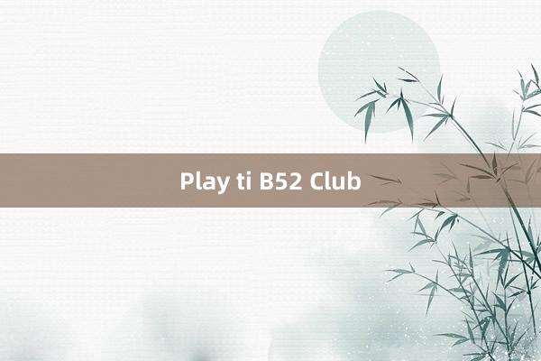 Play ti B52 Club