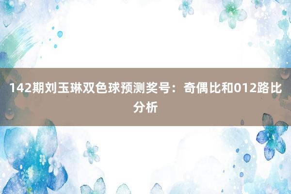 142期刘玉琳双色球预测奖号：奇偶比和012路比分析