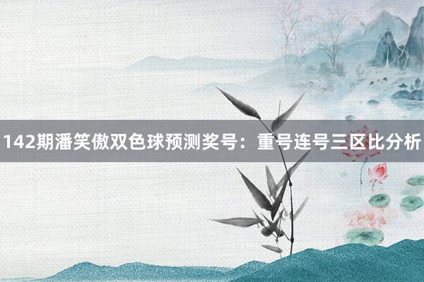 142期潘笑傲双色球预测奖号：重号连号三区比分析