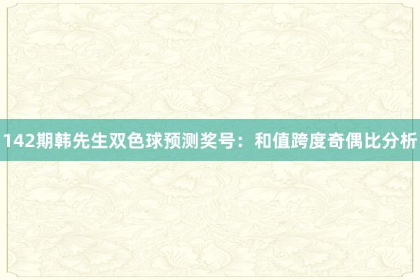 142期韩先生双色球预测奖号：和值跨度奇偶比分析