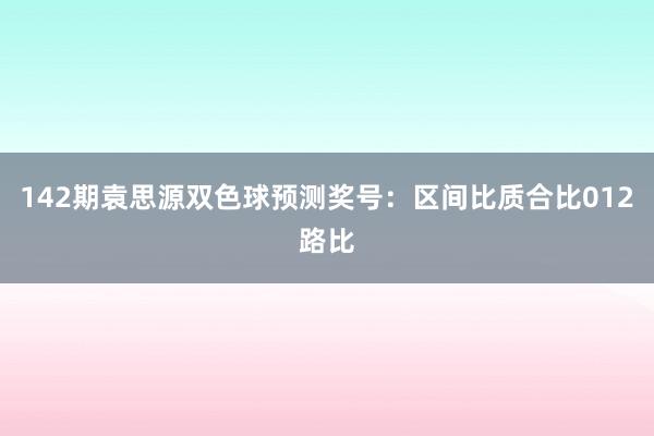 142期袁思源双色球预测奖号：区间比质合比012路比