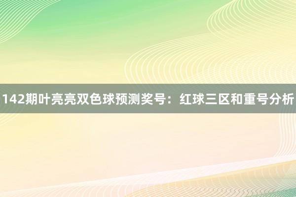 142期叶亮亮双色球预测奖号：红球三区和重号分析