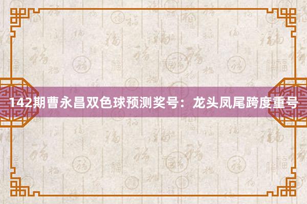 142期曹永昌双色球预测奖号：龙头凤尾跨度重号