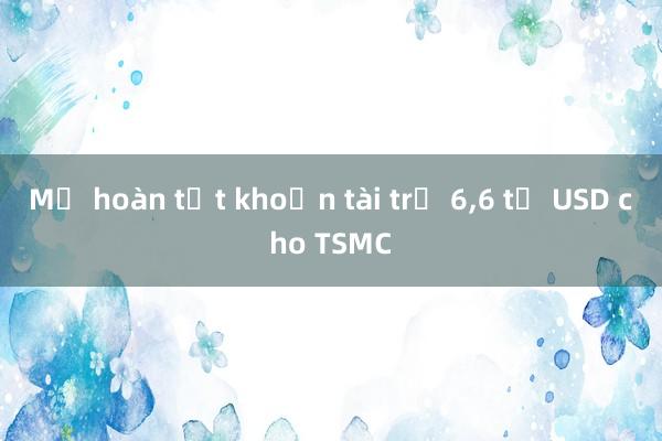 Mỹ hoàn tất khoản tài trợ 6，6 tỷ USD cho TSMC