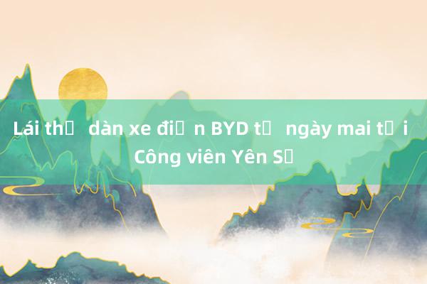 Lái thử dàn xe điện BYD từ ngày mai tại Công viên Yên Sở