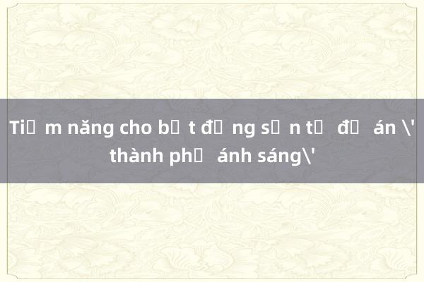 Tiềm năng cho bất động sản từ đề án 'thành phố ánh sáng'