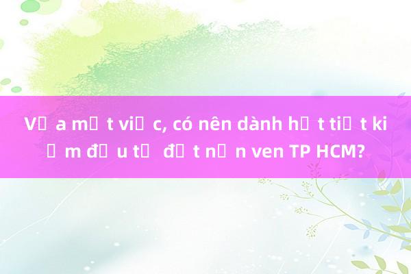 Vừa mất việc， có nên dành hết tiết kiệm đầu tư đất nền ven TP HCM?