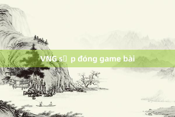 VNG sắp đóng game bài