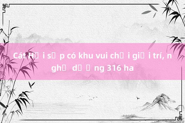 Cát Hải sắp có khu vui chơi giải trí， nghỉ dưỡng 316 ha