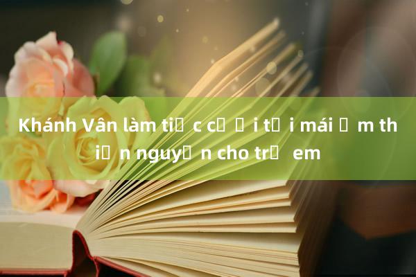 Khánh Vân làm tiệc cưới tại mái ấm thiện nguyện cho trẻ em