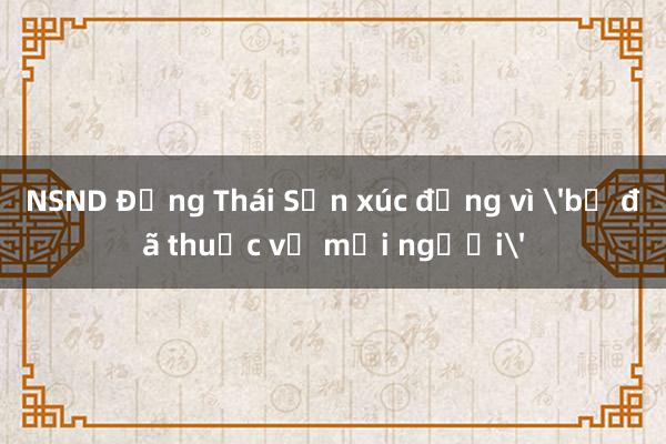 NSND Đặng Thái Sơn xúc động vì 'bố đã thuộc về mọi người'