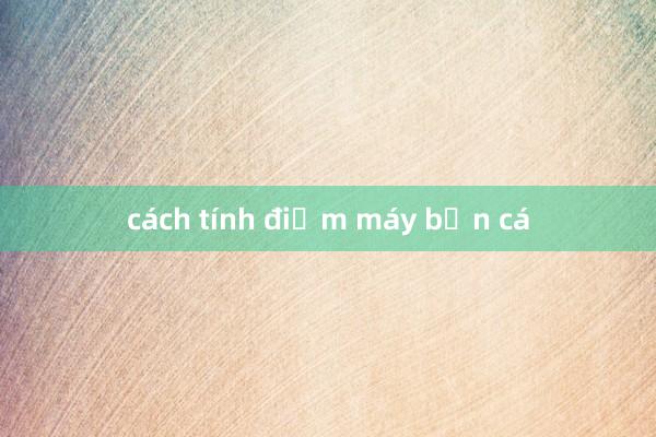 cách tính điểm máy bắn cá