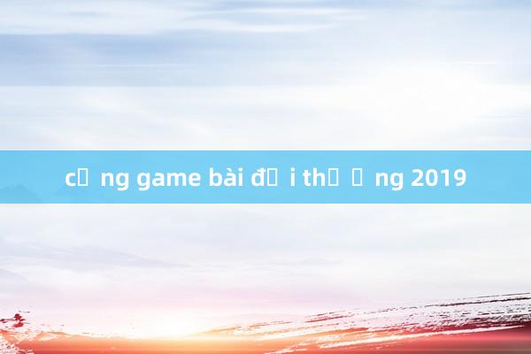 cổng game bài đổi thưởng 2019