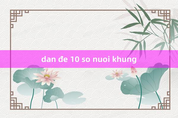 dan đe 10 so nuoi khung