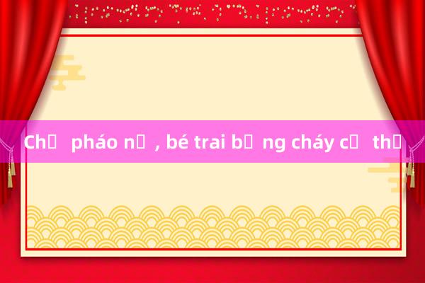 Chế pháo nổ， bé trai bỏng cháy cơ thể