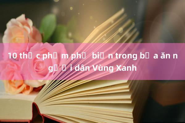 10 thực phẩm phổ biến trong bữa ăn người dân Vùng Xanh