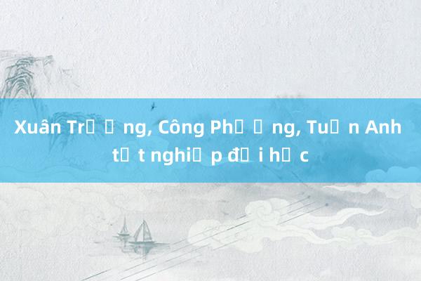 Xuân Trường， Công Phượng， Tuấn Anh tốt nghiệp đại học