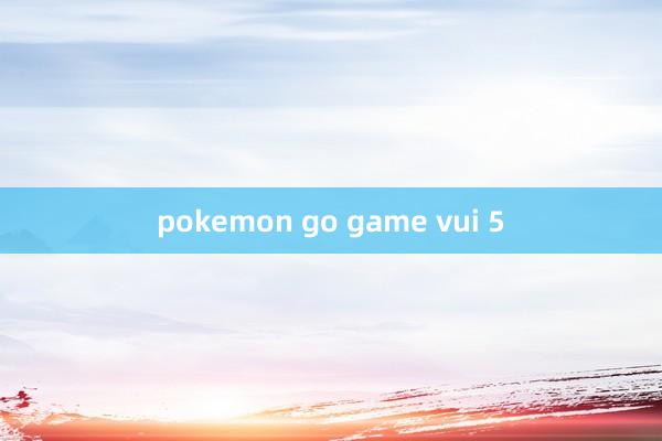 pokemon go game vui 5