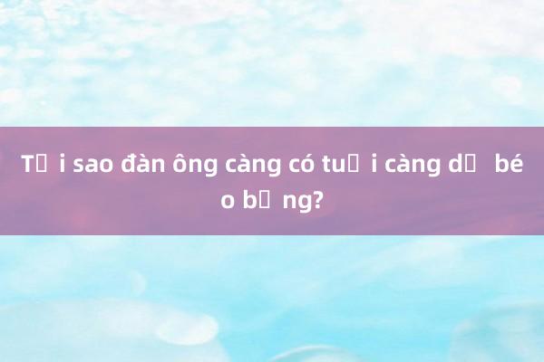 Tại sao đàn ông càng có tuổi càng dễ béo bụng?