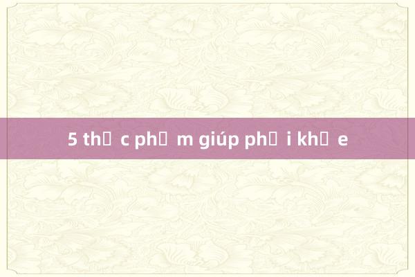 5 thực phẩm giúp phổi khỏe