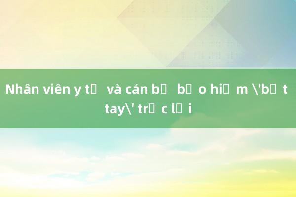 Nhân viên y tế và cán bộ bảo hiểm 'bắt tay' trục lợi