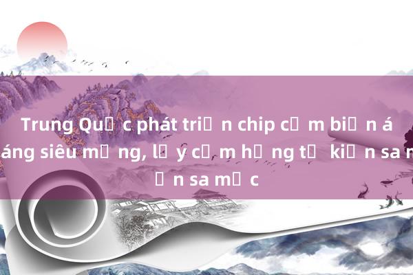 Trung Quốc phát triển chip cảm biến ánh sáng siêu mỏng， lấy cảm hứng từ kiến sa mạc