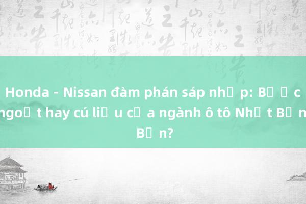 Honda - Nissan đàm phán sáp nhập: Bước ngoặt hay cú liều của ngành ô tô Nhật Bản?