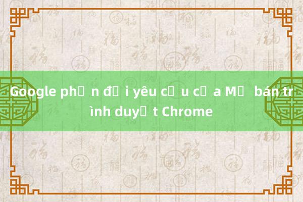 Google phản đối yêu cầu của Mỹ bán trình duyệt Chrome