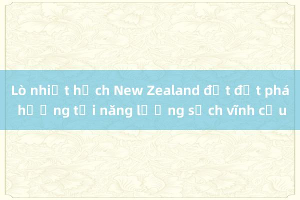 Lò nhiệt hạch New Zealand đạt đột phá hướng tới năng lượng sạch vĩnh cửu