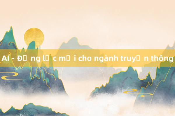 AI - Động lực mới cho ngành truyền thông