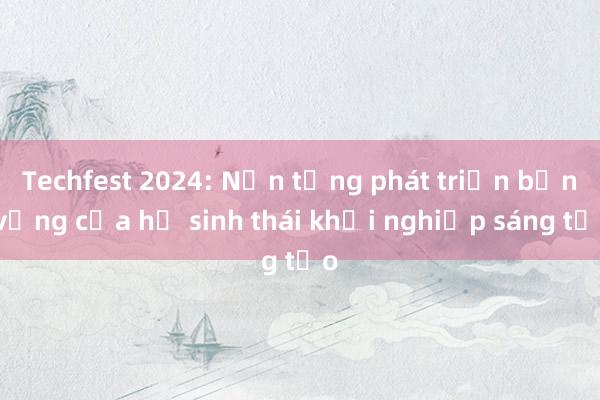 Techfest 2024: Nền tảng phát triển bền vững của hệ sinh thái khởi nghiệp sáng tạo