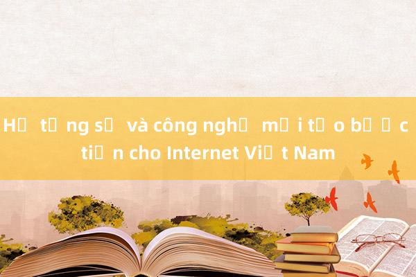 Hạ tầng số và công nghệ mới tạo bước tiến cho Internet Việt Nam