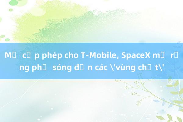 Mỹ cấp phép cho T-Mobile， SpaceX mở rộng phủ sóng đến các 'vùng chết'