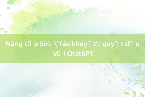 Nâng cấp Siri， 'Táo khuyết' quyết đấu với ChatGPT