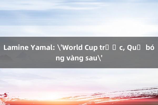 Lamine Yamal: 'World Cup trước, Quả bóng vàng sau'