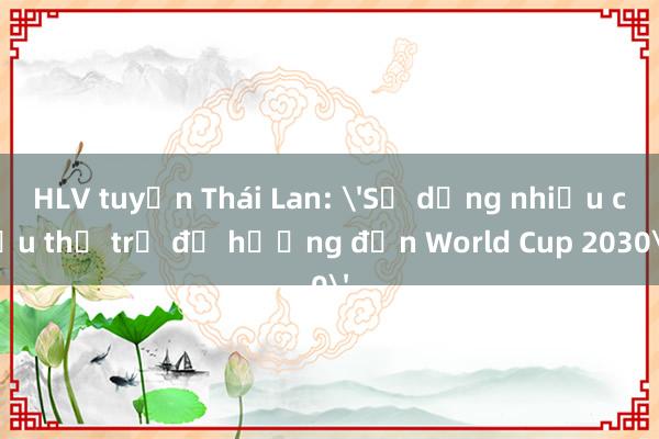 HLV tuyển Thái Lan: 'Sử dụng nhiều cầu thủ trẻ để hướng đến World Cup 2030'