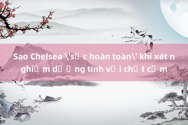 Sao Chelsea 'sốc hoàn toàn' khi xét nghiệm dương tính với chất cấm