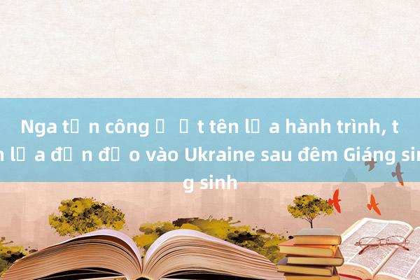 Nga tấn công ồ ạt tên lửa hành trình， tên lửa đạn đạo vào Ukraine sau đêm Giáng sinh