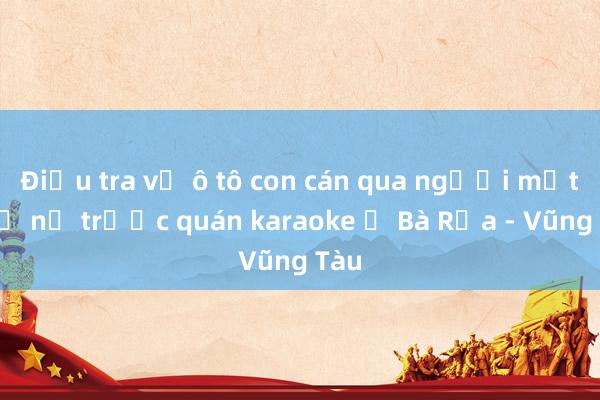 Điều tra vụ ô tô con cán qua người một phụ nữ trước quán karaoke ở Bà Rịa - Vũng Tàu