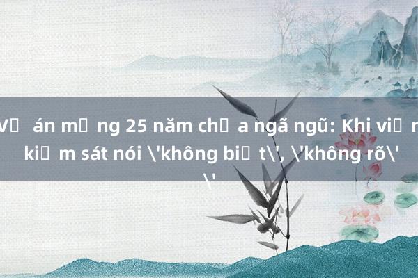 Vụ án mạng 25 năm chưa ngã ngũ: Khi viện kiểm sát nói 'không biết'， 'không rõ'