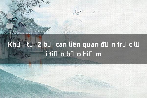 Khởi tố 2 bị can liên quan đến trục lợi tiền bảo hiểm