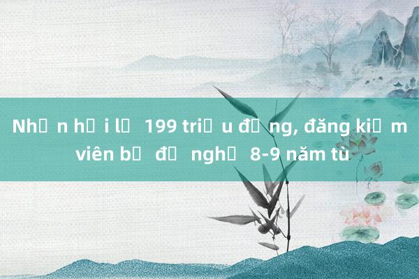 Nhận hối lộ 199 triệu đồng， đăng kiểm viên bị đề nghị 8-9 năm tù