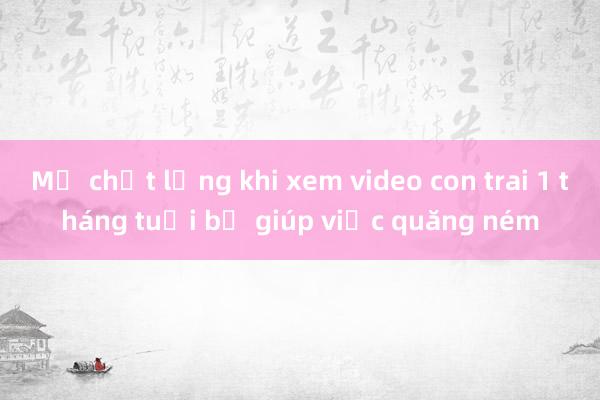 Mẹ chết lặng khi xem video con trai 1 tháng tuổi bị giúp việc quăng ném