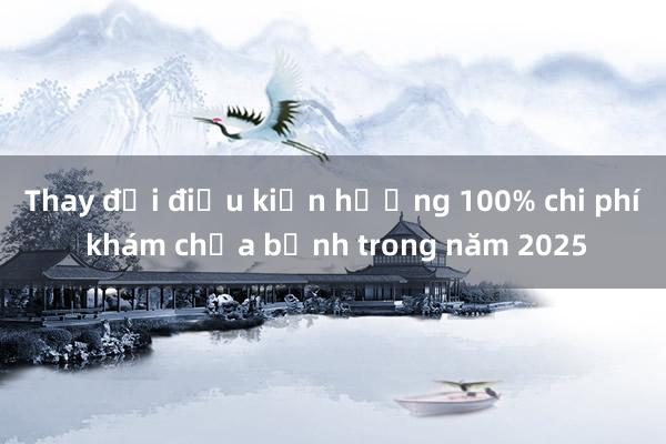 Thay đổi điều kiện hưởng 100% chi phí khám chữa bệnh trong năm 2025