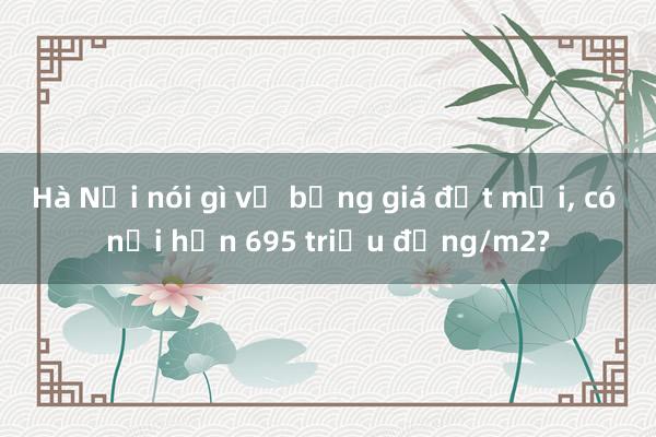 Hà Nội nói gì về bảng giá đất mới， có nơi hơn 695 triệu đồng/m2?