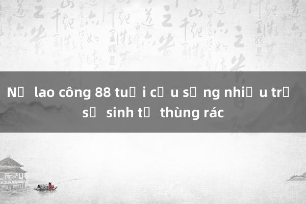 Nữ lao công 88 tuổi cứu sống nhiều trẻ sơ sinh từ thùng rác