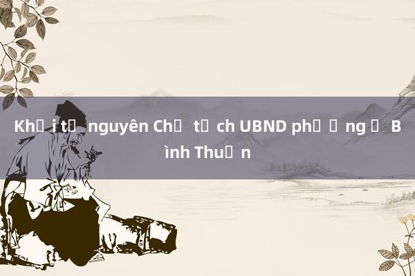 Khởi tố nguyên Chủ tịch UBND phường ở Bình Thuận