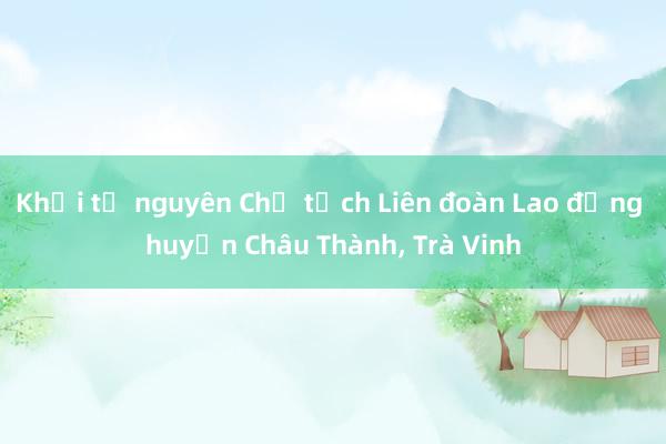 Khởi tố nguyên Chủ tịch Liên đoàn Lao động huyện Châu Thành， Trà Vinh